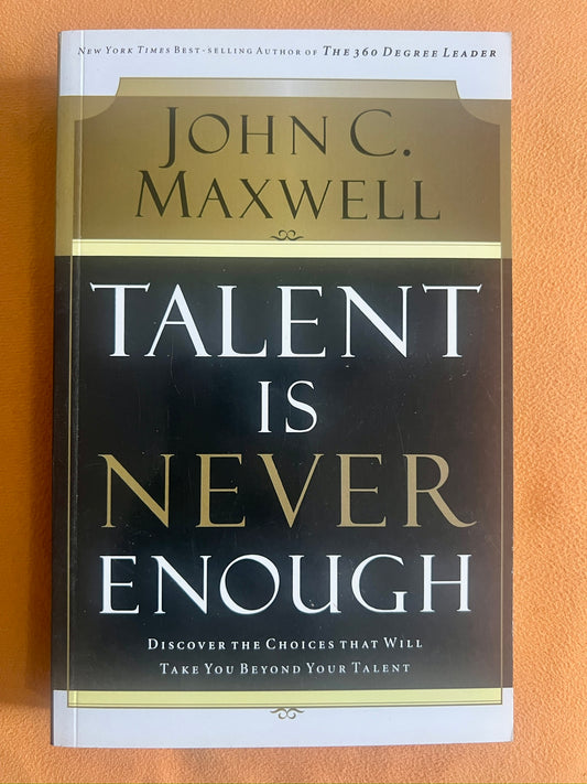 Talent Is Never Enough: Discover the Choices that Will Take You Beyond Your Talent