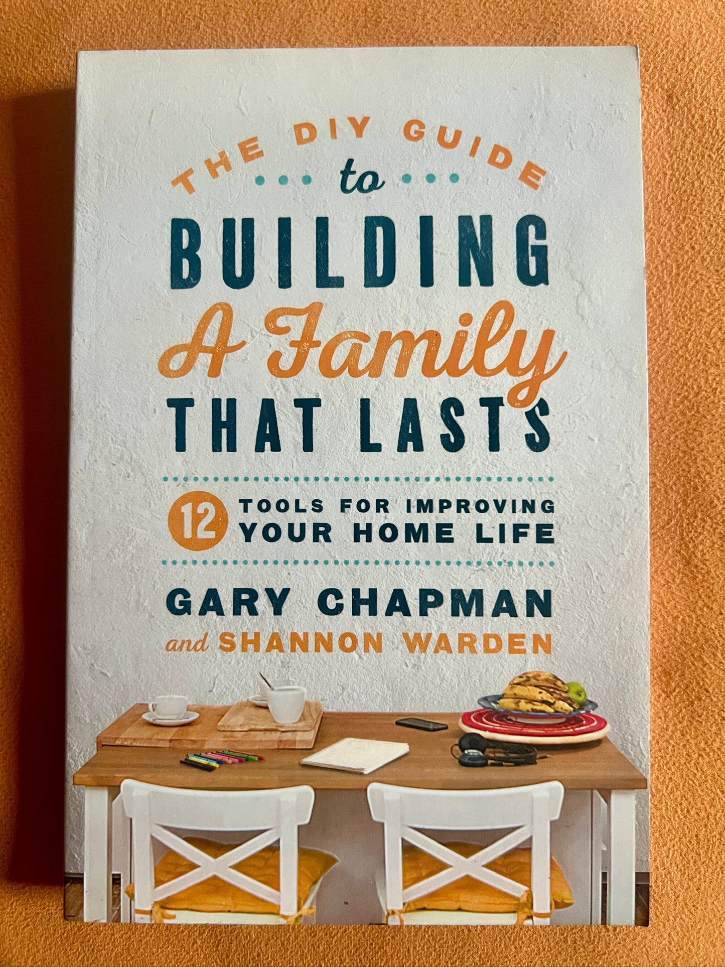 The DIY Guide to Building a Family that Lasts: 12 Tools for Improving Your Home Life